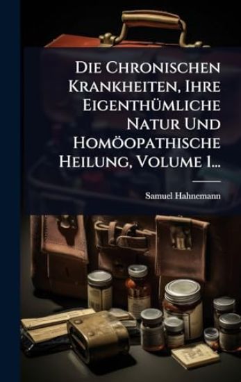 Die Chronischen Krankheiten, Ihre EigenthÃ1/4mliche Natur Und Homöopathische Heilung, Volume 1...