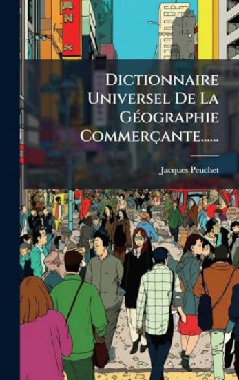 Dictionnaire Universel De La GÃ(c)ographie Commerçante......