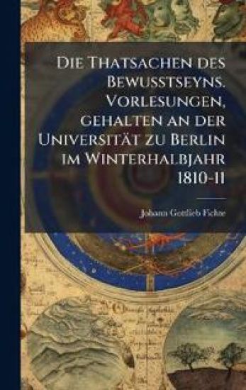 Die Thatsachen des Bewusstseyns. Vorlesungen, gehalten an der Universität zu Berlin im Winterhalbjahr 1810-11