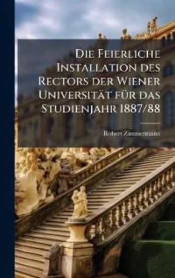 Die Feierliche Installation des Rectors der Wiener Universität fÃ1/4r das Studienjahr 1887/88