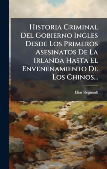 Historia Criminal Del Gobierno Ingles Desde Los Primeros Asesinatos De La Irlanda Hasta El Envenenamiento De Los Chinos...