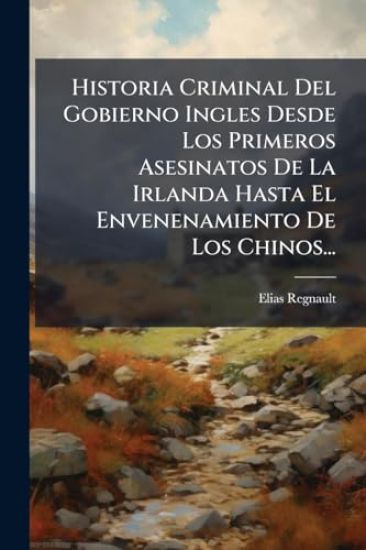 Historia Criminal Del Gobierno Ingles Desde Los Primeros Asesinatos De La Irlanda Hasta El Envenenamiento De Los Chinos...