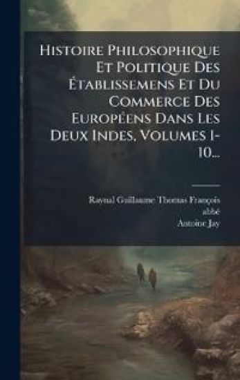 Histoire Philosophique Et Politique Des Ã?tablissemens Et Du Commerce Des EuropÃ(c)ens Dans Les Deux Indes, Volumes 1-10...
