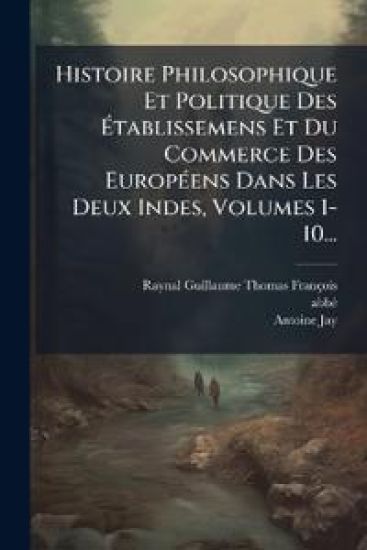 Histoire Philosophique Et Politique Des Ã?tablissemens Et Du Commerce Des EuropÃ(c)ens Dans Les Deux Indes, Volumes 1-10...