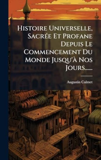 Histoire Universelle, SacrÃ(c)e Et Profane Depuis Le Commencement Du Monde Jusqu'Ã Nos Jours......