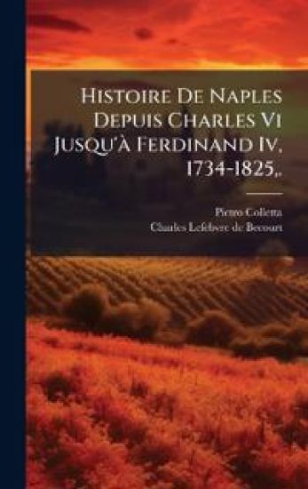 Histoire De Naples Depuis Charles Vi Jusqu'Ã Ferdinand Iv, 1734-1825, .