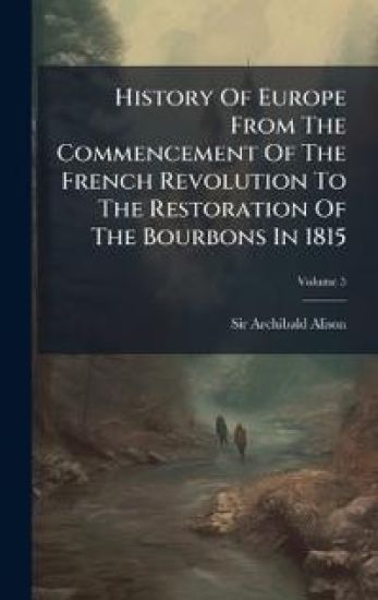 History Of Europe From The Commencement Of The French Revolution To The Restoration Of The Bourbons In 1815
