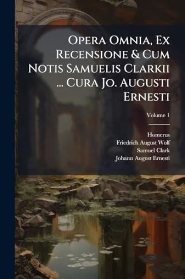 Opera Omnia, Ex Recensione & Cum Notis Samuelis Clarkii ... Cura Jo. Augusti Ernesti