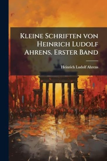 Kleine Schriften von Heinrich Ludolf Ahrens. Erster Band