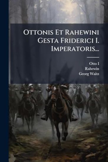 Ottonis Et Rahewini Gesta Friderici I. Imperatoris...