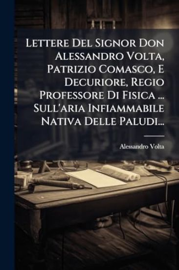 Lettere Del Signor Don Alessandro Volta, Patrizio Comasco, E Decuriore, Regio Professore Di Fisica ... Sull'aria Infiammabile Nativa Delle Paludi...