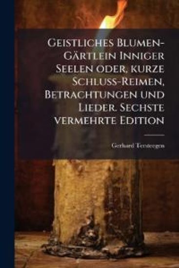 Geistliches Blumen-Gärtlein Inniger Seelen oder, kurze Schluss-Reimen, Betrachtungen und Lieder. Sechste vermehrte Edition
