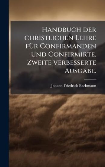 Handbuch der christlichen Lehre fÃ1/4r Confirmanden und Confirmirte. Zweite verbesserte Ausgabe.