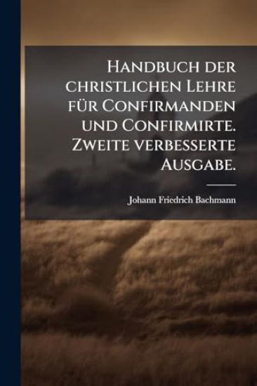 Handbuch der christlichen Lehre fÃ1/4r Confirmanden und Confirmirte. Zweite verbesserte Ausgabe.