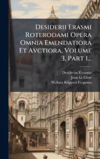 Desiderii Erasmi Roterodami Opera Omnia Emendatiora Et Avctiora, Volume 3, Part 1...