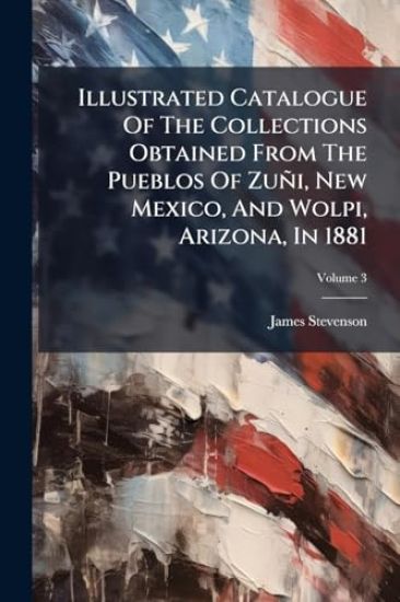 Illustrated Catalogue Of The Collections Obtained From The Pueblos Of Zuñi, New Mexico, And Wolpi, Arizona, In 1881