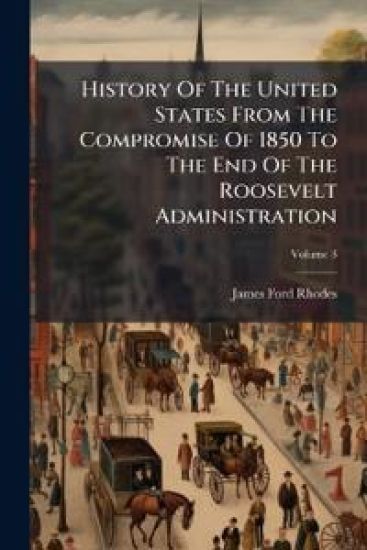 History Of The United States From The Compromise Of 1850 To The End Of The Roosevelt Administration