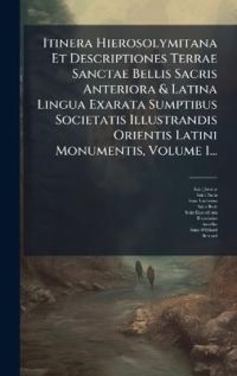 Itinera Hierosolymitana Et Descriptiones Terrae Sanctae Bellis Sacris Anteriora & Latina Lingua Exarata Sumptibus Societatis Illustrandis Orientis Latini Monumentis, Volume 1...