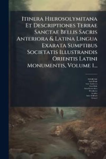 Itinera Hierosolymitana Et Descriptiones Terrae Sanctae Bellis Sacris Anteriora & Latina Lingua Exarata Sumptibus Societatis Illustrandis Orientis Latini Monumentis, Volume 1...