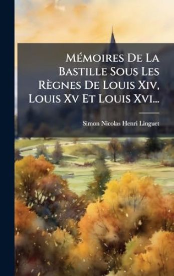 MÃ(c)moires De La Bastille Sous Les Règnes De Louis Xiv, Louis Xv Et Louis Xvi... – Simon-Nicolas-Henri Linguet, kirjan kansikuva