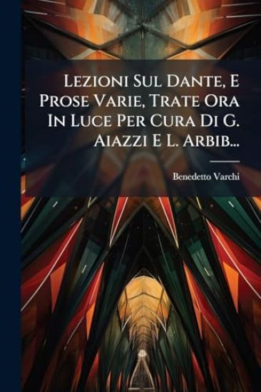 Lezioni Sul Dante, E Prose Varie, Trate Ora In Luce Per Cura Di G. Aiazzi E L. Arbib...