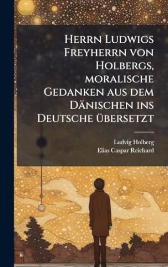 Herrn Ludwigs Freyherrn von Holbergs, moralische Gedanken aus dem Dänischen ins Deutsche Ã1/4bersetzt