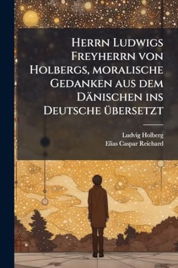 Herrn Ludwigs Freyherrn von Holbergs, moralische Gedanken aus dem Dänischen ins Deutsche Ã1/4bersetzt