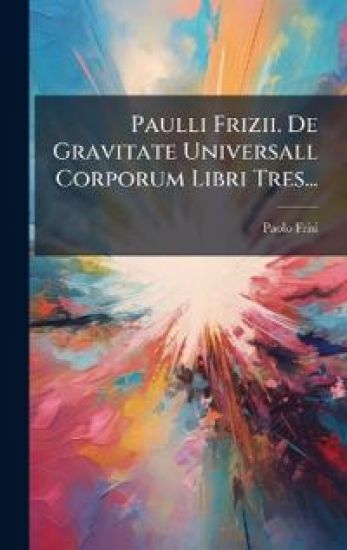 Paulli Frizii. De Gravitate Universall Corporum Libri Tres...