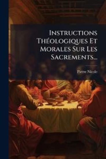 Instructions ThÃ(c)ologiques Et Morales Sur Les Sacrements...