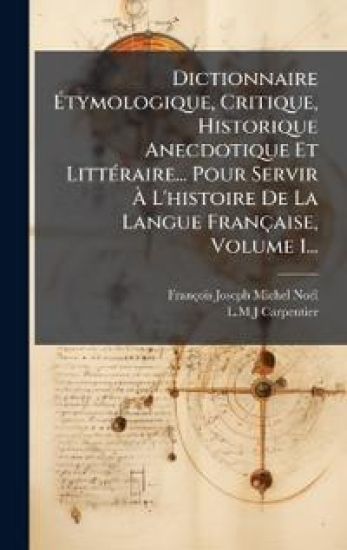 Dictionnaire Ã?tymologique, Critique, Historique Anecdotique Et LittÃ(c)raire... Pour Servir Ã? L'histoire De La Langue Française, Volume 1...