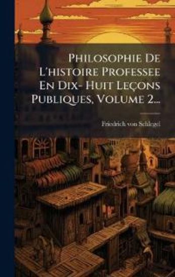 Philosophie De L'histoire Professee En Dix- Huit Leçons Publiques, Volume 2... – Friedrich Von Schlegel, kirjan kansikuva