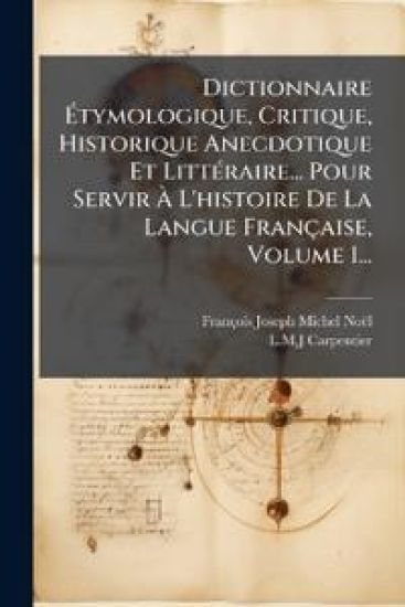 Dictionnaire Ã?tymologique, Critique, Historique Anecdotique Et LittÃ(c)raire... Pour Servir Ã? L'histoire De La Langue Française, Volume 1...