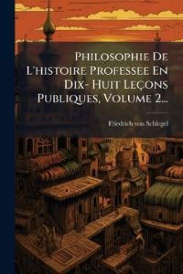 Philosophie De L'histoire Professee En Dix- Huit Leçons Publiques, Volume 2... – Friedrich Von Schlegel, kirjan kansikuva