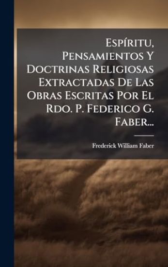 EspÃ-ritu, Pensamientos Y Doctrinas Religiosas Extractadas De Las Obras Escritas Por El Rdo. P. Federico G. Faber...