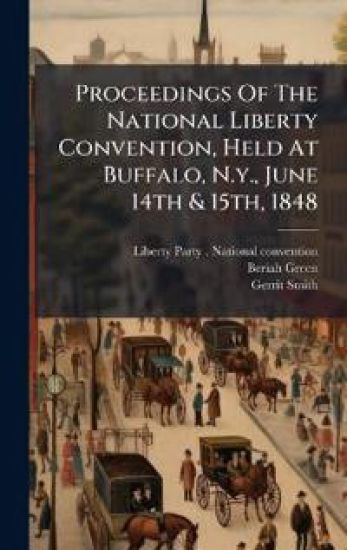 Proceedings Of The National Liberty Convention, Held At Buffalo, N.y., June 14th & 15th, 1848