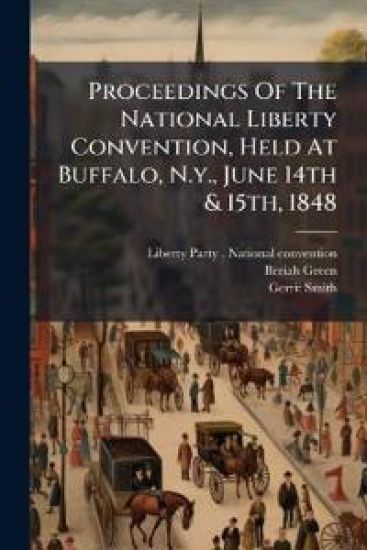 Proceedings Of The National Liberty Convention, Held At Buffalo, N.y., June 14th & 15th, 1848
