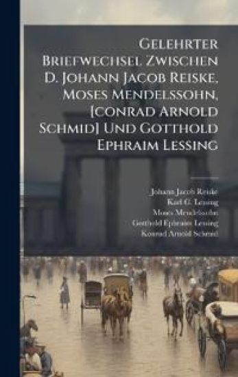 Gelehrter Briefwechsel Zwischen D. Johann Jacob Reiske, Moses Mendelssohn, [conrad Arnold Schmid] Und Gotthold Ephraim Lessing