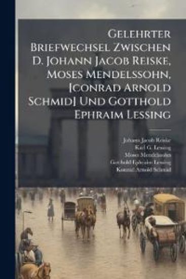 Gelehrter Briefwechsel Zwischen D. Johann Jacob Reiske, Moses Mendelssohn, [conrad Arnold Schmid] Und Gotthold Ephraim Lessing