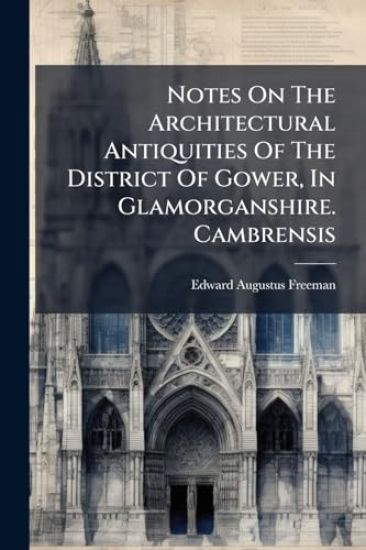 Notes On The Architectural Antiquities Of The District Of Gower, In Glamorganshire. Cambrensis