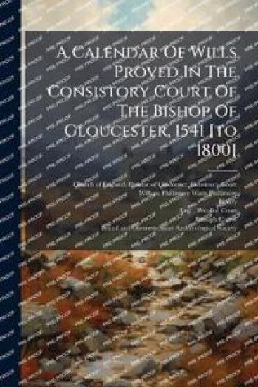 A Calendar Of Wills Proved In The Consistory Court Of The Bishop Of Gloucester, 1541 [to 1800]