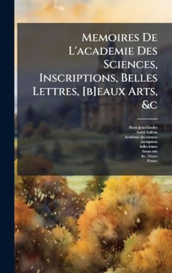 Memoires De L'academie Des Sciences, Inscriptions, Belles Lettres, [b]eaux Arts, &c