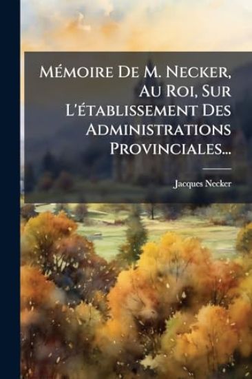 MÃ(c)moire De M. Necker, Au Roi, Sur L'Ã(c)tablissement Des Administrations Provinciales...