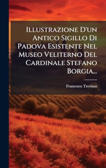 Illustrazione D'un Antico Sigillo Di Padova Esistente Nel Museo Veliterno Del Cardinale Stefano Borgia...