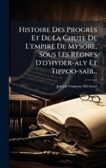 Histoire Des Progrès Et De La Chute De L'empire De Mysore, Sous Les Règnes D'd'hyder-aly Et Tippoo-saïb...