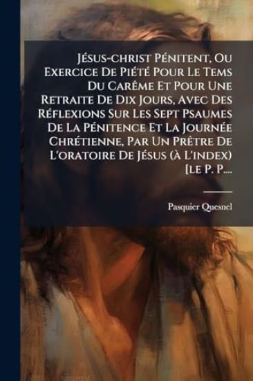 JÃ(c)sus-christ PÃ(c)nitent, Ou Exercice De PiÃ(c)tÃ(c) Pour Le Tems Du CarÃame Et Pour Une Retraite De Dix Jours, Avec Des RÃ(c)flexions Sur Les Sept Psaumes De La PÃ(c)nitence Et La JournÃ(c)e ChrÃ(c)tienne, Par Un PrÃatre De L'oratoire De JÃ(c)sus (Ã L'