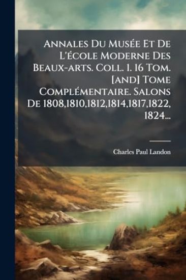 Annales Du MusÃ(c)e Et De L'Ã(c)cole Moderne Des Beaux-arts. Coll. 1. 16 Tom. [and] Tome ComplÃ(c)mentaire. Salons De 1808,1810,1812,1814,1817,1822, 1824...