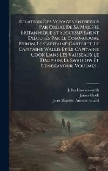 Relation Des Voyages Entrepris Par Ordre De Sa MajestÃ(c) Britannique Et Successivement ExÃ(c)cutÃ(c)s Par Le Commodore Byron, Le Capitaine Carteret, Le Capitaine Wallis Et Le Capitaine Cook Dans Les Vaisseaux Le Dauphin, Le Swallow Et L'endeavour, Volumes