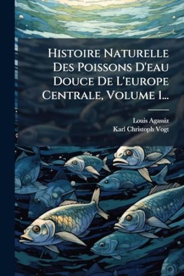 Histoire Naturelle Des Poissons D'eau Douce De L'europe Centrale, Volume 1...
