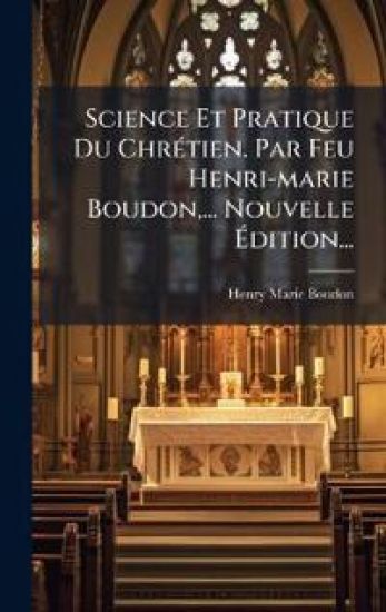 Science Et Pratique Du ChrÃ(c)tien. Par Feu Henri-marie Boudon, ... Nouvelle Ã?dition...