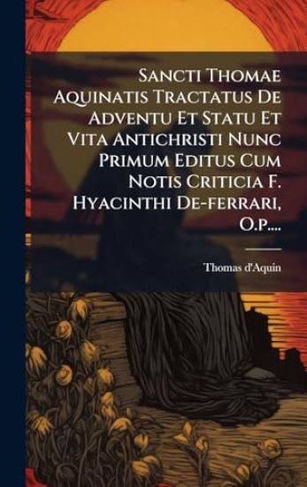Sancti Thomae Aquinatis Tractatus De Adventu Et Statu Et Vita Antichristi Nunc Primum Editus Cum Notis Criticia F. Hyacinthi De-ferrari, O.p....